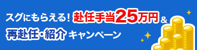 すぐにもらえる赴任手当25万円＆再赴任・紹介キャンペーン